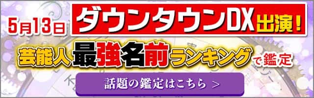 5月13日ダウンタウンDX出演！芸能人最強名前ランキングで鑑定 話題の鑑定はこちら ＞